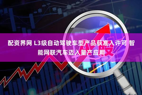 配资界网 L3级自动驾驶车型产品获准入许可 智能网联汽车迈入量产应用