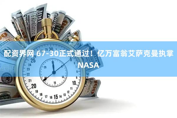 配资界网 67-30正式通过！亿万富翁艾萨克曼执掌NASA