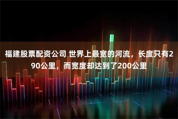 福建股票配资公司 世界上最宽的河流,长度只有290公里,而宽度却达到了200公里