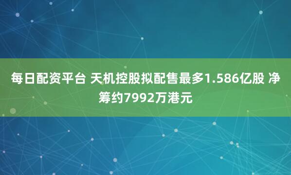 每日配资平台 天机控股拟配售最多1.586亿股 净筹约7992万港元