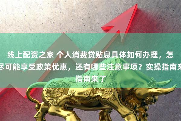 线上配资之家 个人消费贷贴息具体如何办理，怎样尽可能享受政策优惠，还有哪些注意事项？实操指南来了