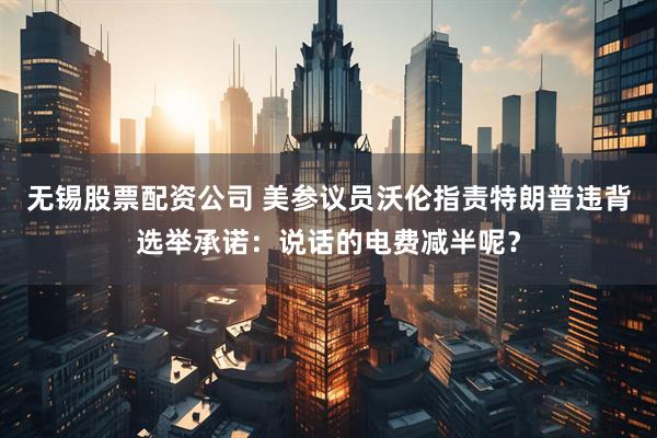 无锡股票配资公司 美参议员沃伦指责特朗普违背选举承诺：说话的电费减半呢？