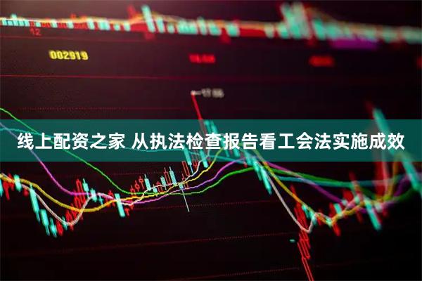 线上配资之家 从执法检查报告看工会法实施成效