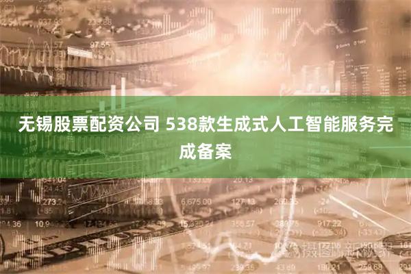 无锡股票配资公司 538款生成式人工智能服务完成备案
