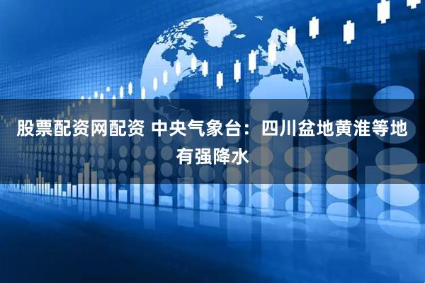 股票配资网配资 中央气象台：四川盆地黄淮等地有强降水