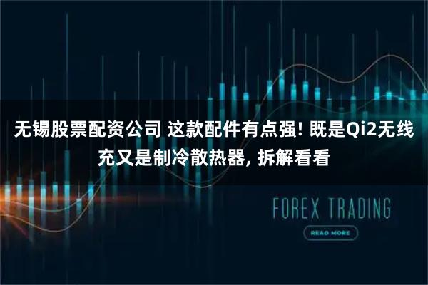 无锡股票配资公司 这款配件有点强! 既是Qi2无线充又是制冷散热器, 拆解看看