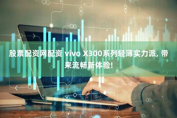 股票配资网配资 vivo X300系列轻薄实力派, 带来流畅新体验!