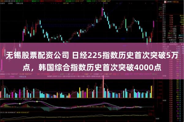 无锡股票配资公司 日经225指数历史首次突破5万点，韩国综合指数历史首次突破4000点