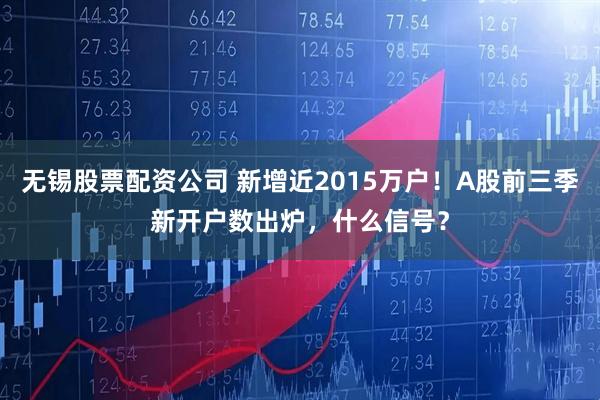 无锡股票配资公司 新增近2015万户！A股前三季新开户数出炉，什么信号？