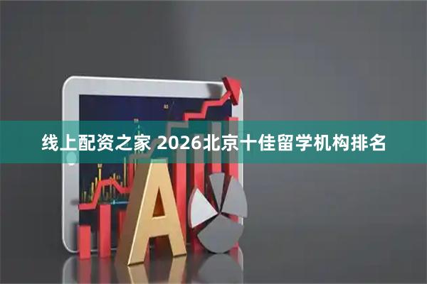 线上配资之家 2026北京十佳留学机构排名