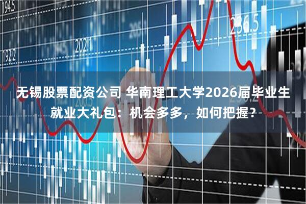 无锡股票配资公司 华南理工大学2026届毕业生就业大礼包：机会多多，如何把握？