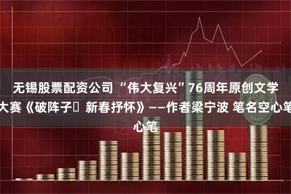 无锡股票配资公司 “伟大复兴”76周年原创文学大赛《破阵子・新春抒怀》——作者梁宁波 笔名空心笔