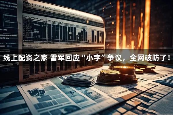 线上配资之家 雷军回应“小字”争议，全网破防了！