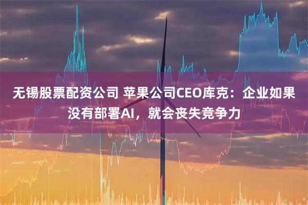 无锡股票配资公司 苹果公司CEO库克：企业如果没有部署AI，就会丧失竞争力