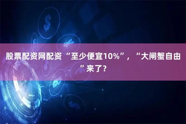 股票配资网配资 “至少便宜10%”，“大闸蟹自由”来了？