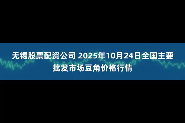 无锡股票配资公司 2025年10月24日全国主要批发市场豆角价格行情