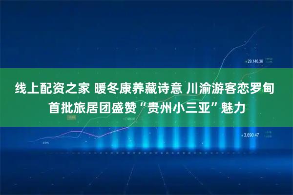 线上配资之家 暖冬康养藏诗意 川渝游客恋罗甸 首批旅居团盛赞“贵州小三亚”魅力