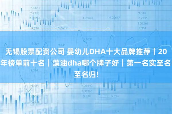 无锡股票配资公司 婴幼儿DHA十大品牌推荐｜2025年榜单前十名｜藻油dha哪个牌子好｜第一名实至名归!
