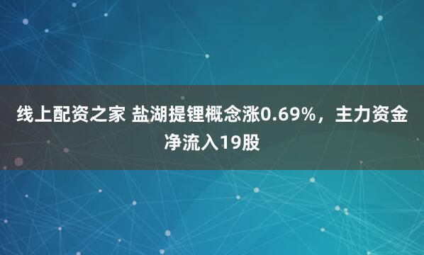 线上配资之家 盐湖提锂概念涨0.69%，主力资金净流入19股