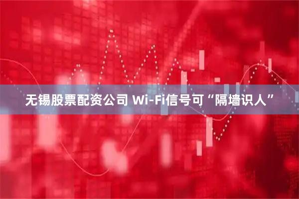 无锡股票配资公司 Wi-Fi信号可“隔墙识人”