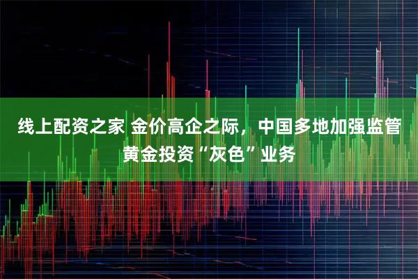 线上配资之家 金价高企之际，中国多地加强监管黄金投资“灰色”业务