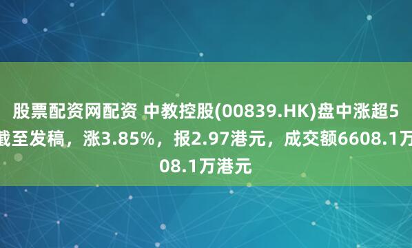 股票配资网配资 中教控股(00839.HK)盘中涨超5%，截至发稿，涨3.85%，报2.97港元，成交额6608.1万港元