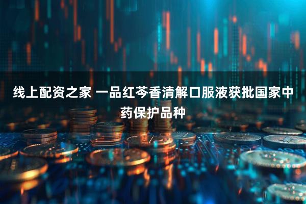 线上配资之家 一品红芩香清解口服液获批国家中药保护品种