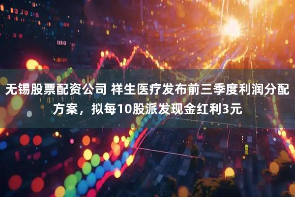 无锡股票配资公司 祥生医疗发布前三季度利润分配方案，拟每10股派发现金红利3元