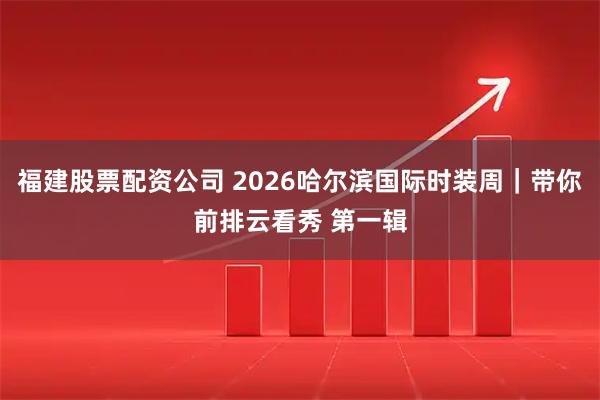 福建股票配资公司 2026哈尔滨国际时装周｜带你前排云看秀 第一辑