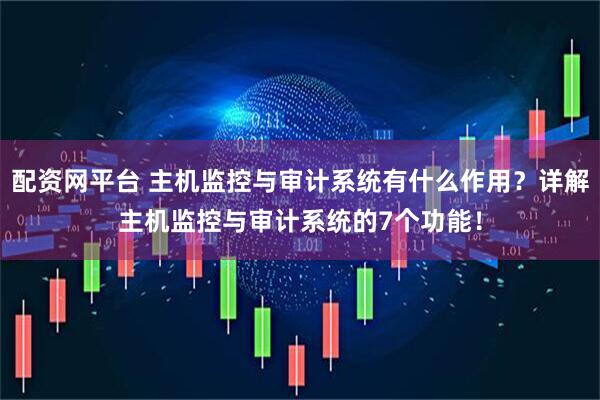 配资网平台 主机监控与审计系统有什么作用？详解主机监控与审计系统的7个功能！