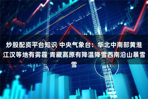 炒股配资平台知识 中央气象台：华北中南部黄淮江汉等地有雾霾 青藏高原有降温降雪西南沿山暴雪