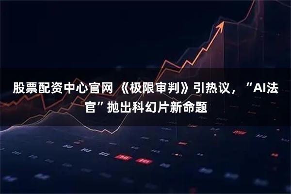 股票配资中心官网 《极限审判》引热议，“AI法官”抛出科幻片新命题