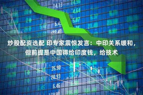 炒股配资选配 印专家震惊发言：中印关系缓和，但前提是中国得给印度钱，给技术