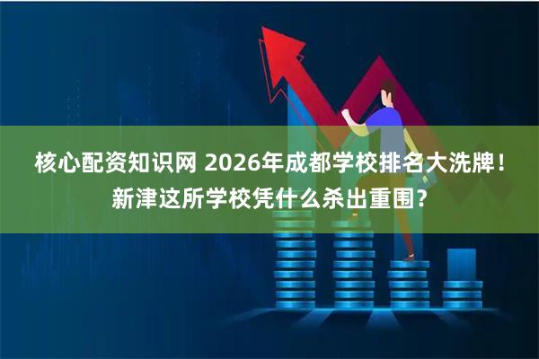 核心配资知识网 2026年成都学校排名大洗牌！新津这所学校凭什么杀出重围？