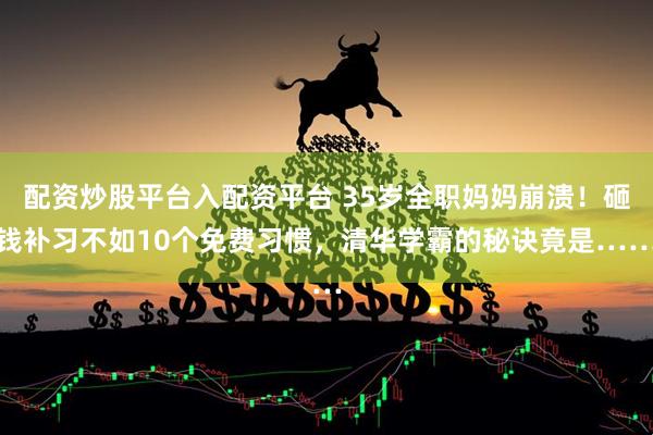配资炒股平台入配资平台 35岁全职妈妈崩溃！砸钱补习不如10个免费习惯，清华学霸的秘诀竟是……