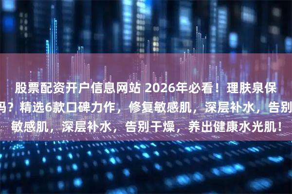 股票配资开户信息网站 2026年必看!理肤泉保湿面膜质量怎么样好用吗?精选6款口碑力作,修复敏感肌,深层补水,告别干燥,养出健康水光肌!