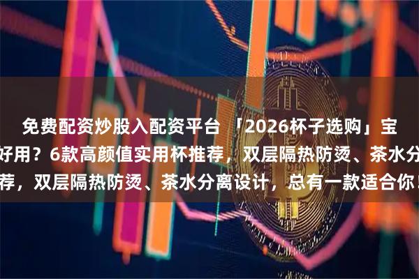 免费配资炒股入配资平台 「2026杯子选购」宝威玛双层玻璃隔热杯好不好用？6款高颜值实用杯推荐，双层隔热防烫、茶水分离设计，总有一款适合你！