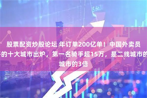股票配资炒股论坛 年订单200亿单！中国外卖员最多的十大城市出炉，第一名骑手超15万，是二线城市的3倍