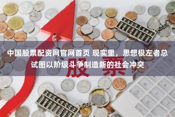 中国股票配资网官网首页 现实里，思想极左者总试图以阶级斗争制造新的社会冲突