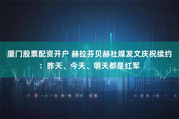 厦门股票配资开户 赫拉芬贝赫社媒发文庆祝续约：昨天、今天、明天都是红军