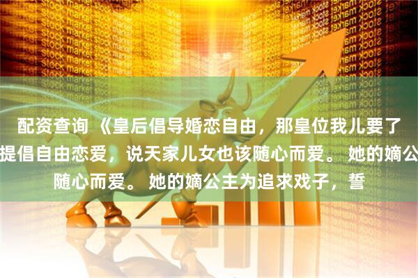 配资查询 《皇后倡导婚恋自由，那皇位我儿要了》沈明漪怀瑾长宁提倡自由恋爱，说天家儿女也该随心而爱。 她的嫡公主为追求戏子，誓