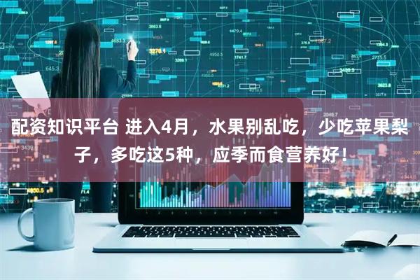 配资知识平台 进入4月,水果别乱吃,少吃苹果梨子,多吃这5种,应季而食营养好!