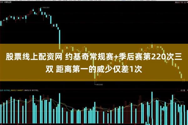 股票线上配资网 约基奇常规赛+季后赛第220次三双 距离第一的威少仅差1次