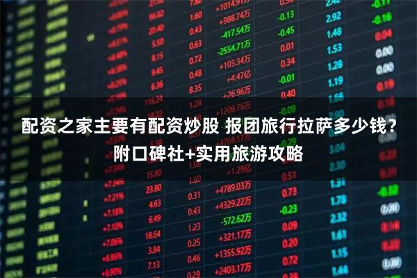 配资之家主要有配资炒股 报团旅行拉萨多少钱？附口碑社+实用旅游攻略