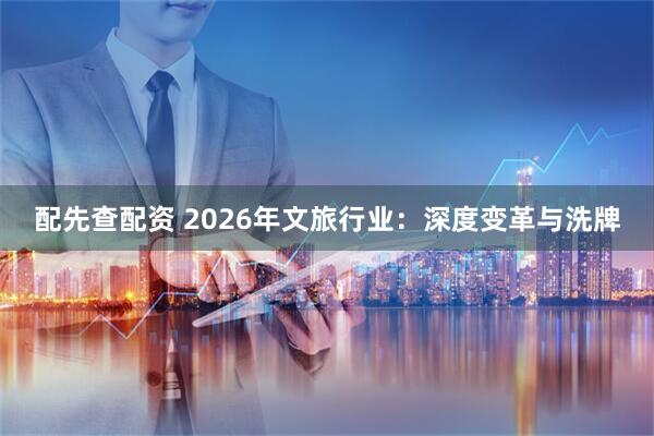 配先查配资 2026年文旅行业：深度变革与洗牌
