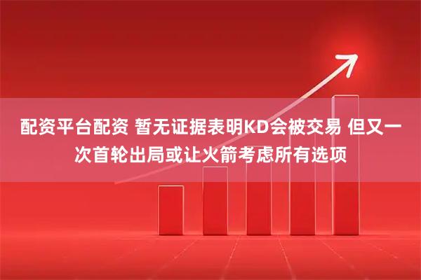 配资平台配资 暂无证据表明KD会被交易 但又一次首轮出局或让火箭考虑所有选项