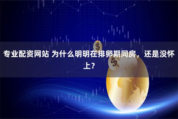 专业配资网站 为什么明明在排卵期同房，还是没怀上？