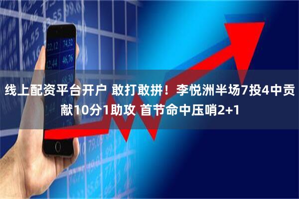 线上配资平台开户 敢打敢拼！李悦洲半场7投4中贡献10分1助攻 首节命中压哨2+1