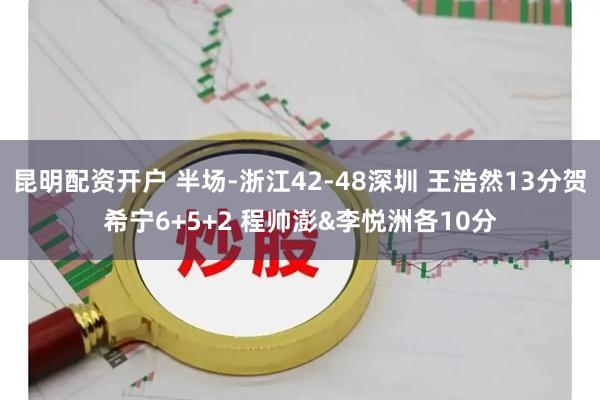 昆明配资开户 半场-浙江42-48深圳 王浩然13分贺希宁6+5+2 程帅澎&李悦洲各10分