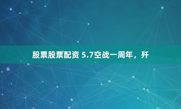 股票股票配资 5.7空战一周年，歼
